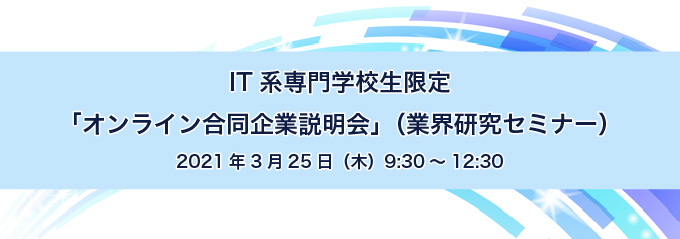 IT系専門学校生限定 「オンライン合同企業説明会」（業界研究セミナー） 2021年3月25日（木）9:30～12:30